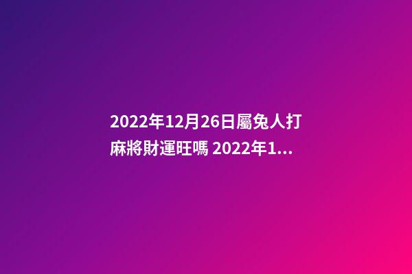 2022年12月26日屬兔人打麻將財運旺嗎 2022年12月14日特吉生肖龍打麻將的財運如何-第1張-觀點-玄機(jī)派